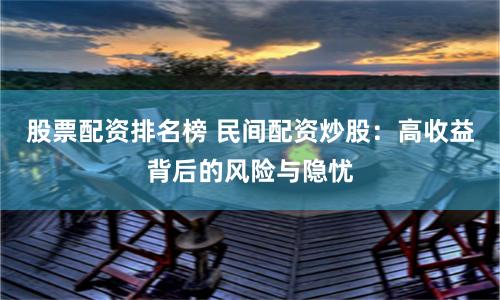 股票配资排名榜 民间配资炒股：高收益背后的风险与隐忧