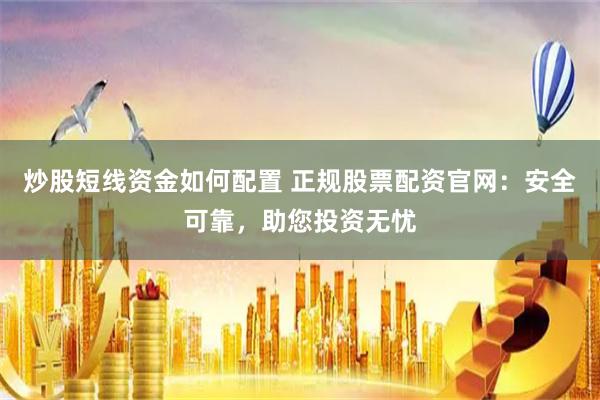 炒股短线资金如何配置 正规股票配资官网:安全可靠,助您投资无忧