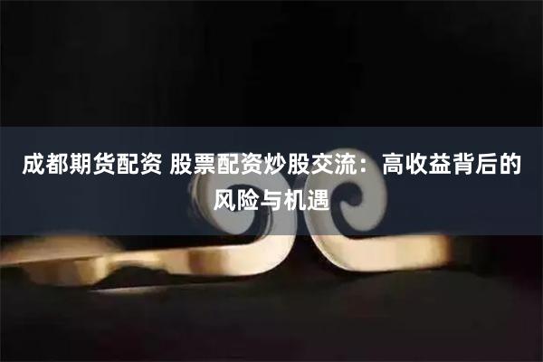 成都期货配资 股票配资炒股交流：高收益背后的风险与机遇