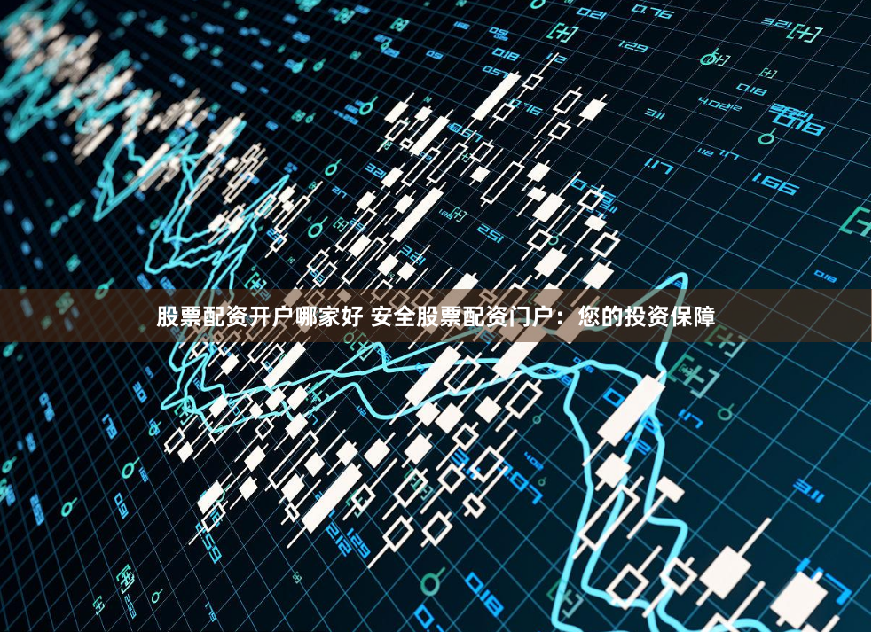 股票配资开户哪家好 安全股票配资门户:您的投资保障
