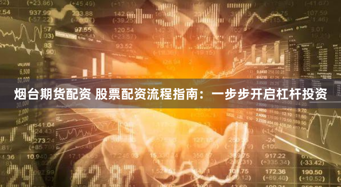 烟台期货配资 股票配资流程指南:一步步开启杠杆投资