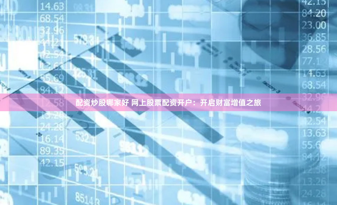 配资炒股哪家好 网上股票配资开户：开启财富增值之旅