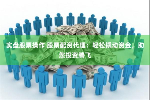 实盘股票操作 股票配资代理：轻松撬动资金，助您投资腾飞