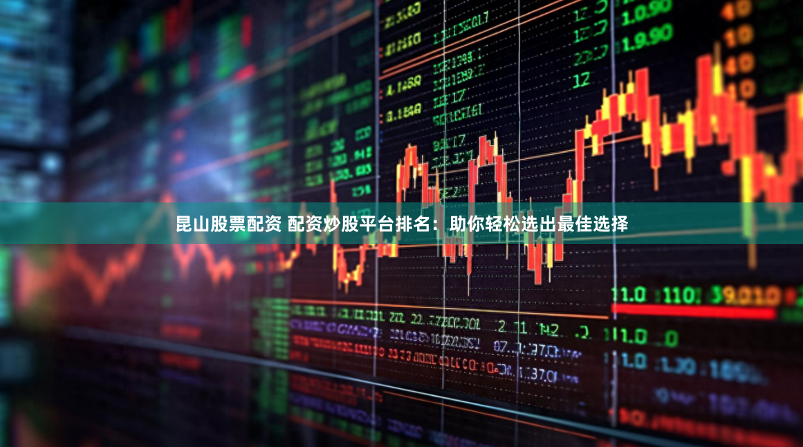昆山股票配资 配资炒股平台排名:助你轻松选出最佳选择