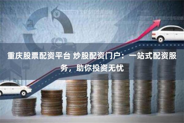 重庆股票配资平台 炒股配资门户：一站式配资服务，助你投资无忧