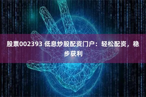 股票002393 低息炒股配资门户:轻松配资,稳步获利