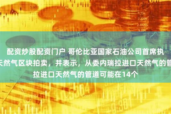 配资炒股配资门户 哥伦比亚国家石油公司首席执行官呼吁进行天然气区块拍卖，并表示，从委内瑞拉进口天然气的管道可能在14个