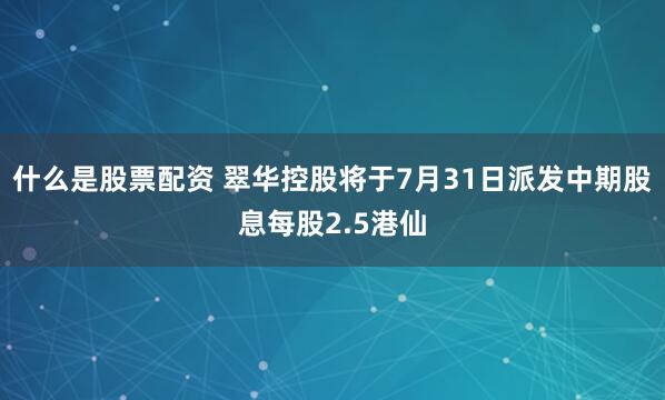 什么是股票配资 翠华控股将于7月31日派发中期股息每股2.5港仙
