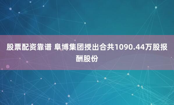 股票配资靠谱 阜博集团授出合共1090.44万股报酬股份