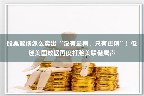 股票配债怎么卖出 “没有最糟、只有更糟”！低迷美国数据再度打脸美联储鹰声