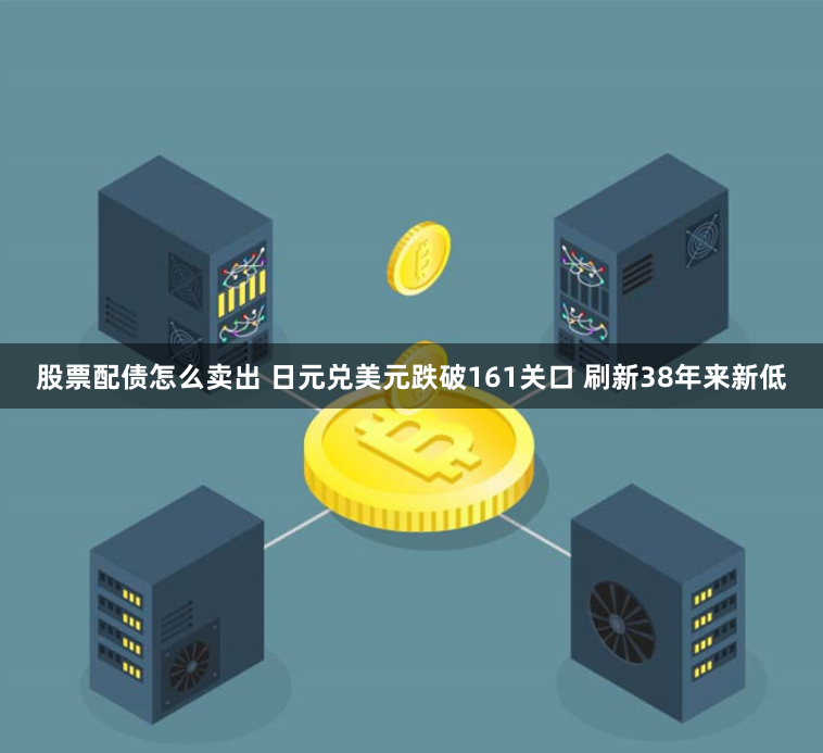 股票配债怎么卖出 日元兑美元跌破161关口 刷新38年来新低