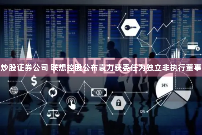炒股证券公司 联想控股公布袁力获委任为独立非执行董事