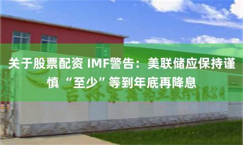 关于股票配资 IMF警告:美联储应保持谨慎 “至少”等到年底再降息