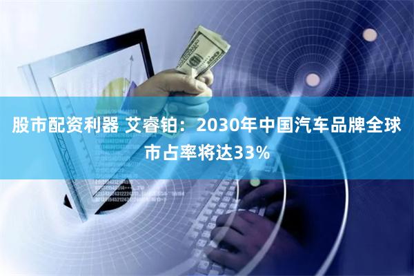 股市配资利器 艾睿铂:2030年中国汽车品牌全球市占率将达33%