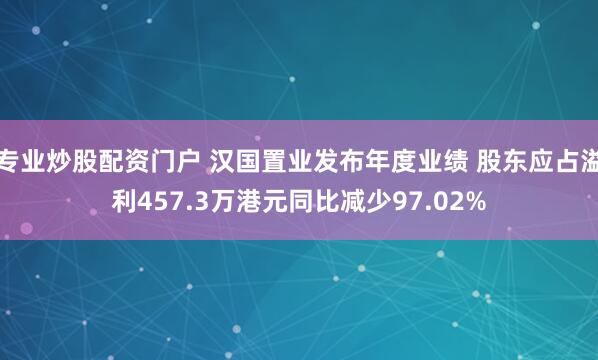 专业炒股配资门户 汉国置业发布年度业绩 股东应占溢利457.3万港元同比减少97.02%