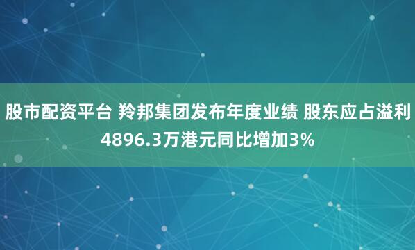 股市配资平台 羚邦集团发布年度业绩 股东应占溢利4896.3万港元同比增加3%