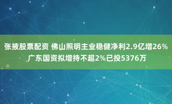 张掖股票配资 佛山照明主业稳健净利2.9亿增26% 广东国资拟增持不超2%已投5376万