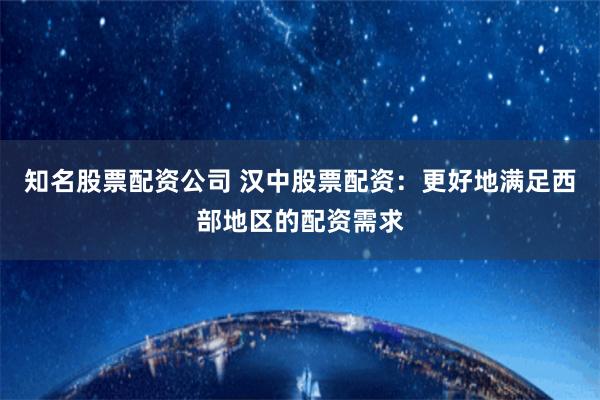 知名股票配资公司 汉中股票配资：更好地满足西部地区的配资需求