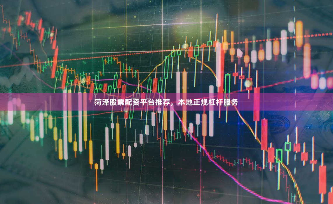 菏泽股票配资平台推荐,本地正规杠杆服务