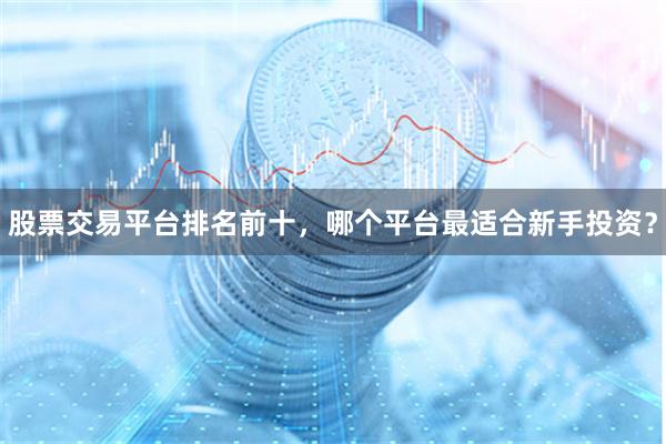 股票交易平台排名前十,哪个平台最适合新手投资?