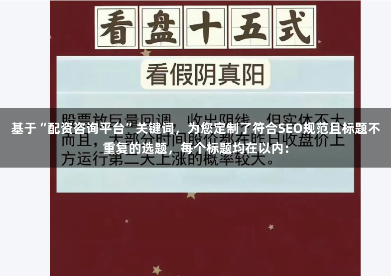 基于“配资咨询平台”关键词，为您定制了符合SEO规范且标题不重复的选题，每个标题均在以内：