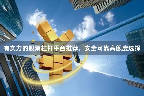 有实力的股票杠杆平台推荐，安全可靠高额度选择