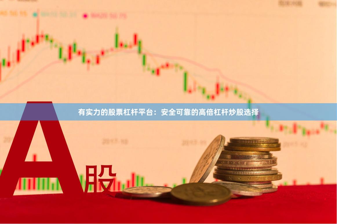 有实力的股票杠杆平台：安全可靠的高倍杠杆炒股选择