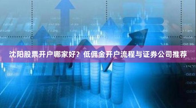 沈阳股票开户哪家好？低佣金开户流程与证券公司推荐