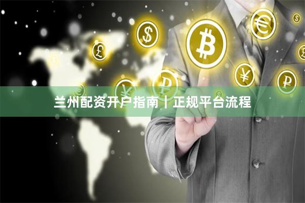 兰州配资开户指南|正规平台流程